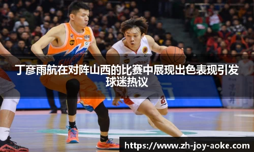 丁彦雨航在对阵山西的比赛中展现出色表现引发球迷热议