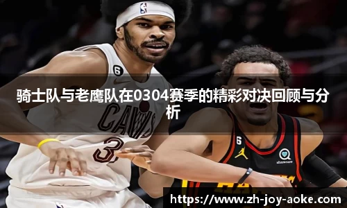 骑士队与老鹰队在0304赛季的精彩对决回顾与分析