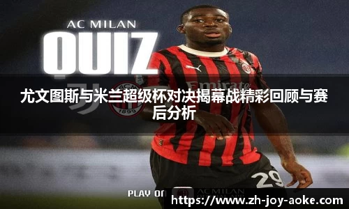 尤文图斯与米兰超级杯对决揭幕战精彩回顾与赛后分析
