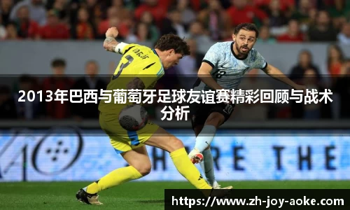 2013年巴西与葡萄牙足球友谊赛精彩回顾与战术分析