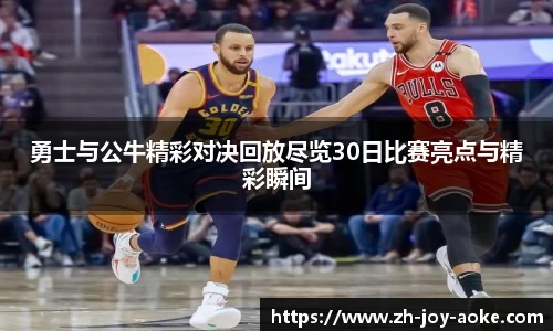 勇士与公牛精彩对决回放尽览30日比赛亮点与精彩瞬间