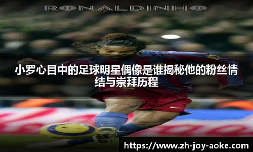 小罗心目中的足球明星偶像是谁揭秘他的粉丝情结与崇拜历程