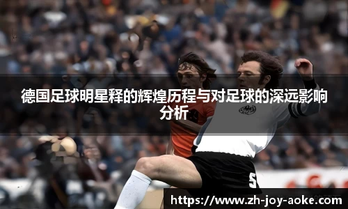 德国足球明星释的辉煌历程与对足球的深远影响分析