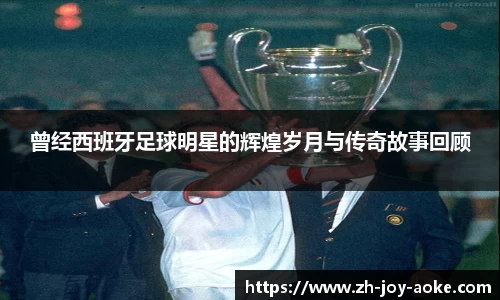 曾经西班牙足球明星的辉煌岁月与传奇故事回顾